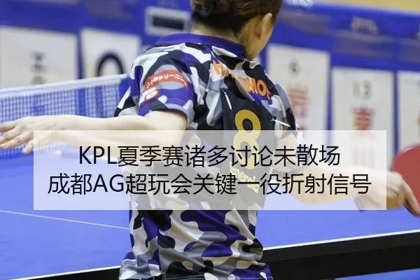 KPL夏季赛诸多讨论未散场 成都AG超玩会关键一役折射信号